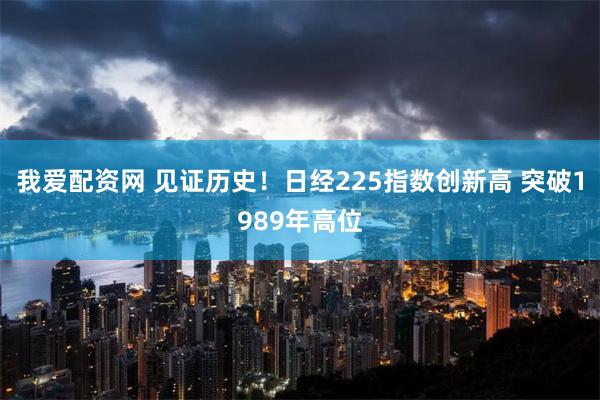 我爱配资网 见证历史！日经225指数创新高 突破1989年高位