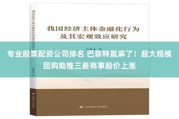 专业股票配资公司排名 巴菲特赢麻了！超大规模回购助推三菱商事股价上涨