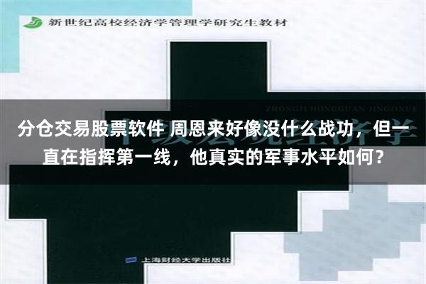 分仓交易股票软件 周恩来好像没什么战功，但一直在指挥第一线，他真实的军事水平如何？