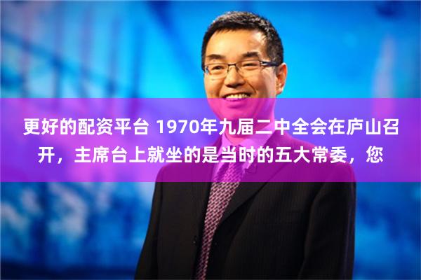 更好的配资平台 1970年九届二中全会在庐山召开，主席台上就坐的是当时的五大常委，您