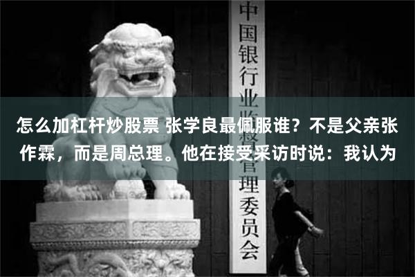 怎么加杠杆炒股票 张学良最佩服谁？不是父亲张作霖，而是周总理。他在接受采访时说：我认为