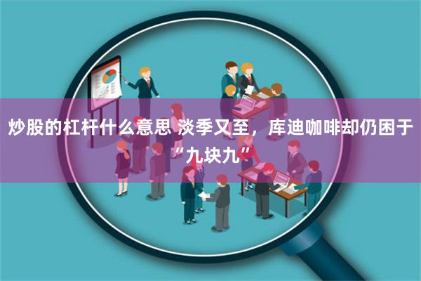 炒股的杠杆什么意思 淡季又至，库迪咖啡却仍困于“九块九”