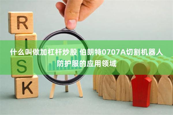 什么叫做加杠杆炒股 伯朗特0707A切割机器人防护服的应用领域