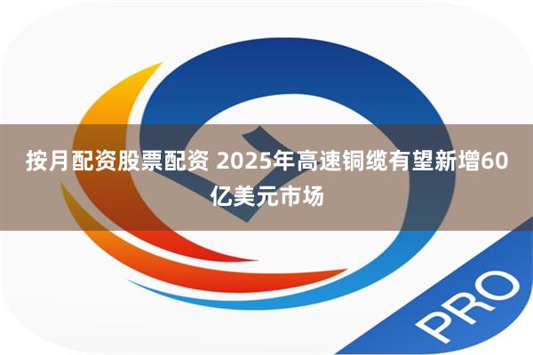 按月配资股票配资 2025年高速铜缆有望新增60亿美元市场