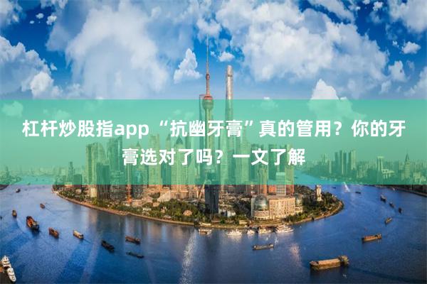 杠杆炒股指app “抗幽牙膏”真的管用？你的牙膏选对了吗？一文了解