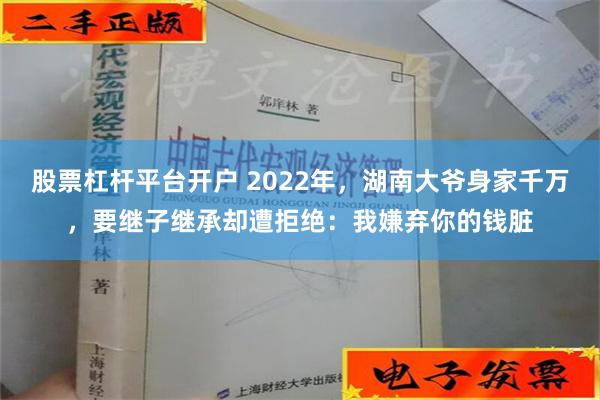 股票杠杆平台开户 2022年，湖南大爷身家千万，要继子继承却遭拒绝：我嫌弃你的钱脏