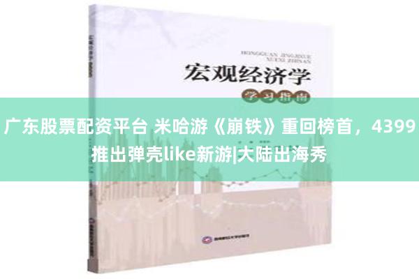 广东股票配资平台 米哈游《崩铁》重回榜首，4399推出弹壳like新游|大陆出海秀