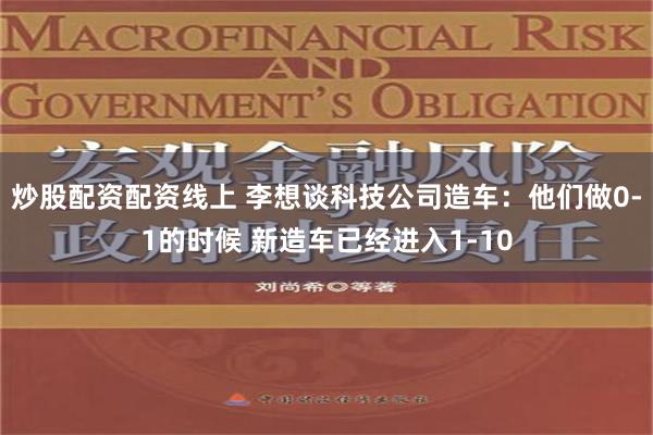 炒股配资配资线上 李想谈科技公司造车：他们做0-1的时候 新造车已经进入1-10