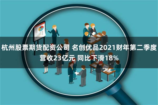 杭州股票期货配资公司 名创优品2021财年第二季度营收23亿元 同比下滑18%