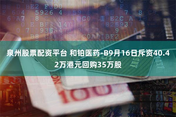 泉州股票配资平台 和铂医药-B9月16日斥资40.42万港元回购35万股