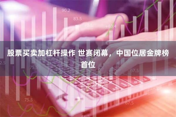 股票买卖加杠杆操作 世赛闭幕，中国位居金牌榜首位