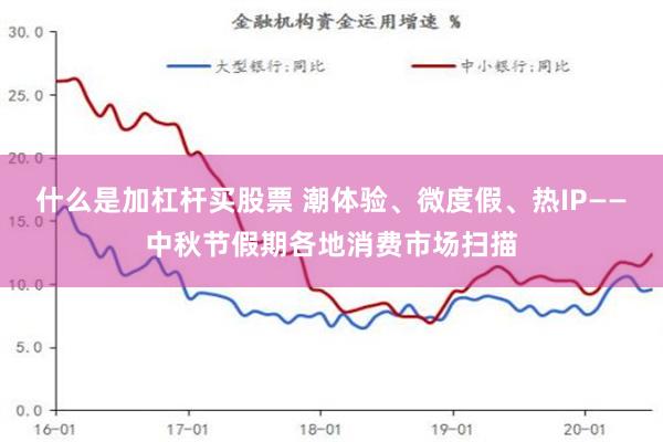 什么是加杠杆买股票 潮体验、微度假、热IP——中秋节假期各地消费市场扫描