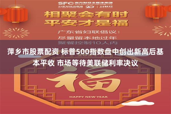 萍乡市股票配资 标普500指数盘中创出新高后基本平收 市场等待美联储利率决议