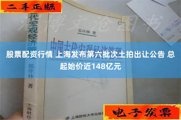 股票配资行情 上海发布第六批次土拍出让公告 总起始价近148亿元