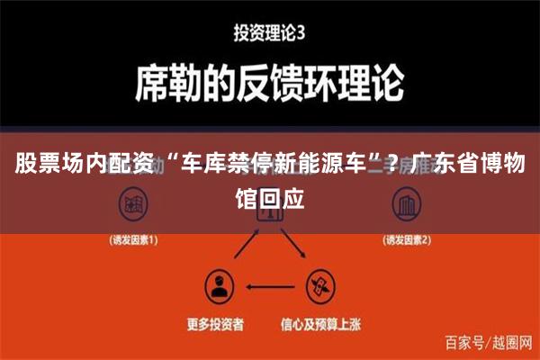 股票场内配资 “车库禁停新能源车”？广东省博物馆回应