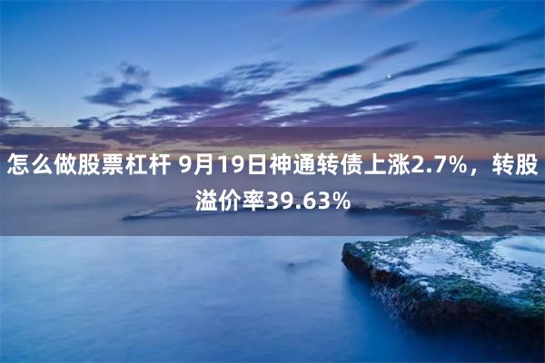 怎么做股票杠杆 9月19日神通转债上涨2.7%，转股溢价率39.63%