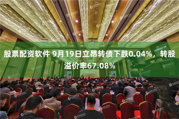 股票配资软件 9月19日立昂转债下跌0.04%，转股溢价率67.08%