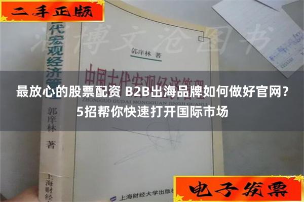 最放心的股票配资 B2B出海品牌如何做好官网？5招帮你快速打开国际市场