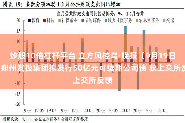 炒股10倍杠杆平台 立方风控鸟·晚报（9月19日）| 郑州发投集团拟发行50亿元可续期公司债 获上交所反馈