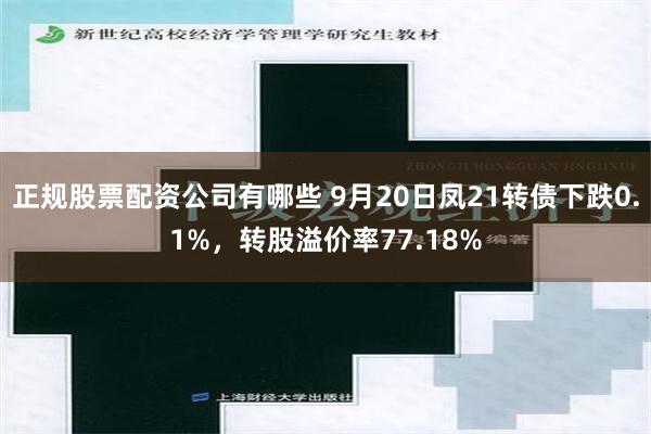 正规股票配资公司有哪些 9月20日凤21转债下跌0.1%，转股溢价率77.18%