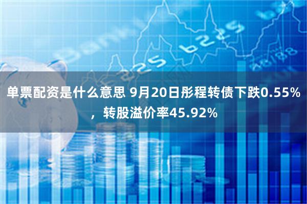 单票配资是什么意思 9月20日彤程转债下跌0.55%，转股溢价率45.92%