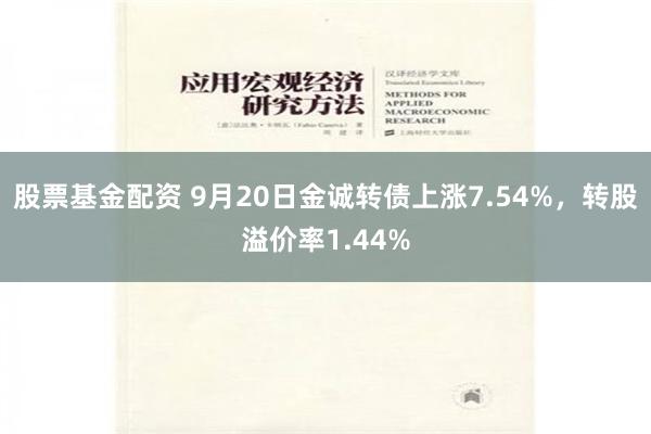 股票基金配资 9月20日金诚转债上涨7.54%，转股溢价率1.44%