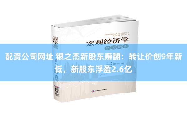 配资公司网址 银之杰新股东赚翻：转让价创9年新低，新股东浮盈2.6亿