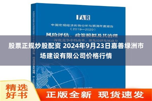 股票正规炒股配资 2024年9月23日嘉善绿洲市场建设有限公司价格行情