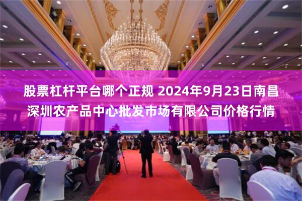 股票杠杆平台哪个正规 2024年9月23日南昌深圳农产品中心批发市场有限公司价格行情