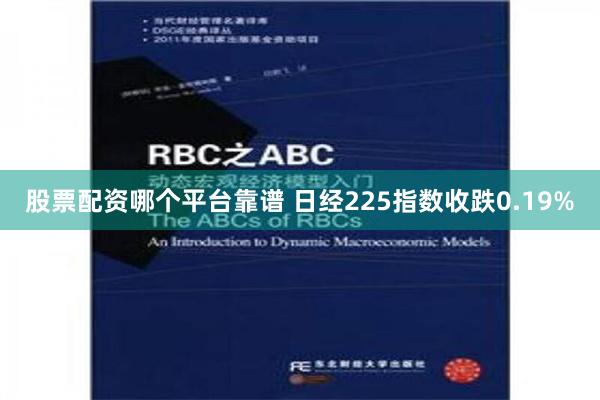 股票配资哪个平台靠谱 日经225指数收跌0.19%