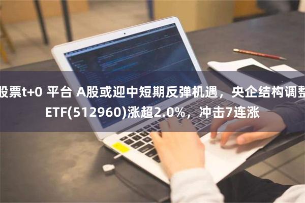 股票t+0 平台 A股或迎中短期反弹机遇，央企结构调整ETF(512960)涨超2.0%，冲击7连涨