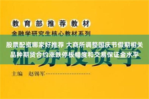 股票配资哪家好推荐 大商所调整国庆节假期相关品种期货合约涨跌停板幅度和交易保证金水平