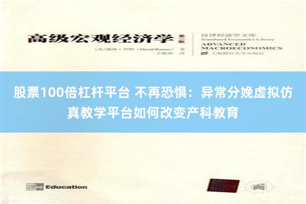 股票100倍杠杆平台 不再恐惧：异常分娩虚拟仿真教学平台如何改变产科教育