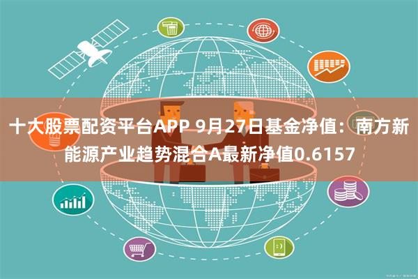 十大股票配资平台APP 9月27日基金净值：南方新能源产业趋势混合A最新净值0.6157