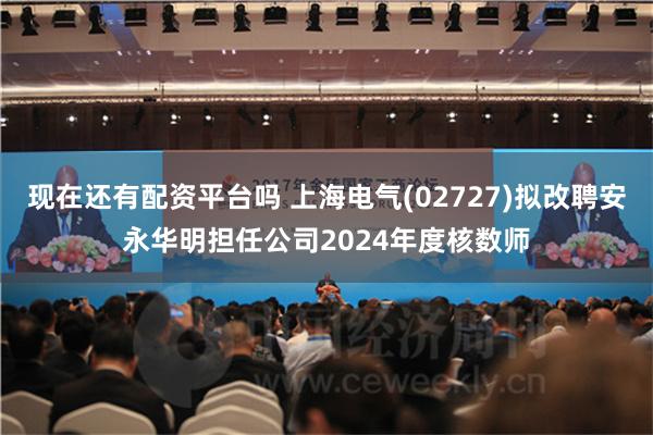 现在还有配资平台吗 上海电气(02727)拟改聘安永华明担任公司2024年度核数师