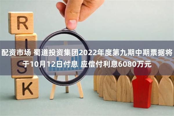 配资市场 蜀道投资集团2022年度第九期中期票据将于10月12日付息 应偿付利息6080万元