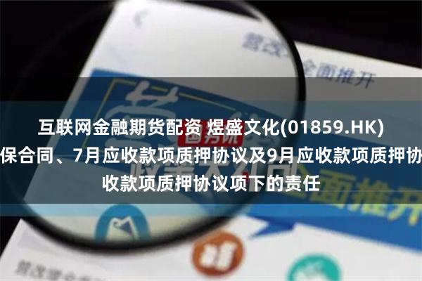 互联网金融期货配资 煜盛文化(01859.HK)并无任何反担保合同、7月应收款项质押协议及9月应收款项质押协议项下的责任