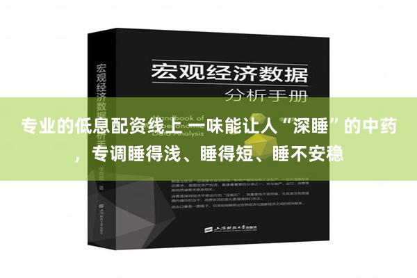 专业的低息配资线上 一味能让人“深睡”的中药，专调睡得浅、睡得短、睡不安稳