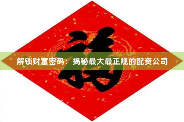 解锁财富密码：揭秘最大最正规的配资公司