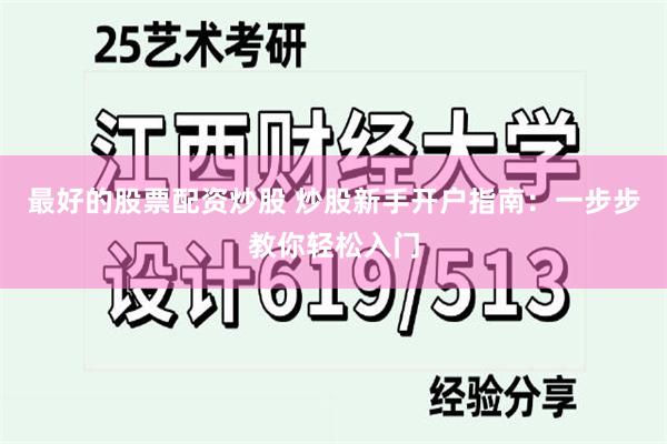 最好的股票配资炒股 炒股新手开户指南：一步步教你轻松入门