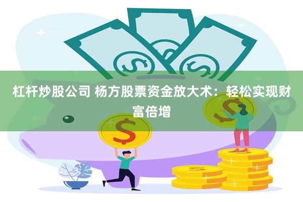 杠杆炒股公司 杨方股票资金放大术：轻松实现财富倍增