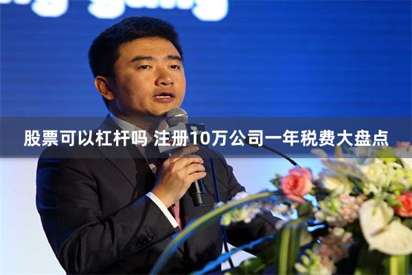 股票可以杠杆吗 注册10万公司一年税费大盘点