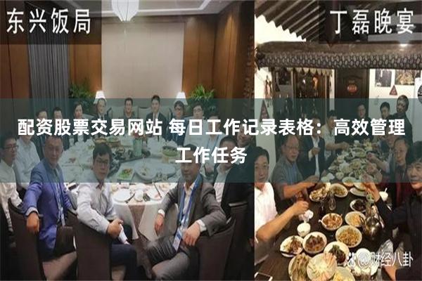 配资股票交易网站 每日工作记录表格：高效管理工作任务