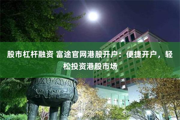 股市杠杆融资 富途官网港股开户：便捷开户，轻松投资港股市场