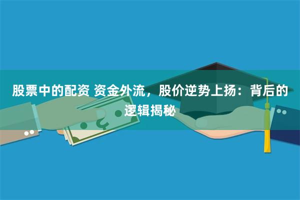 股票中的配资 资金外流，股价逆势上扬：背后的逻辑揭秘