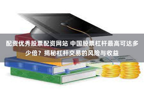 配资优秀股票配资网站 中国股票杠杆最高可达多少倍？揭秘杠杆交易的风险与收益