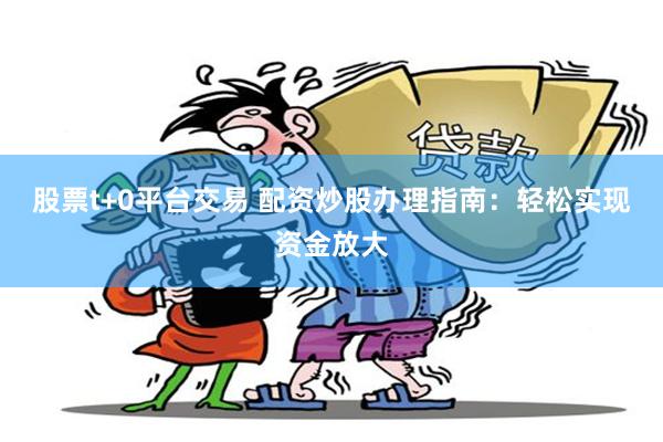 股票t+0平台交易 配资炒股办理指南：轻松实现资金放大