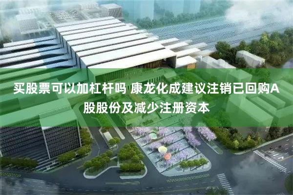 买股票可以加杠杆吗 康龙化成建议注销已回购A股股份及减少注册资本