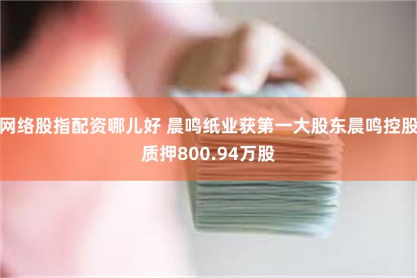 网络股指配资哪儿好 晨鸣纸业获第一大股东晨鸣控股质押800.94万股