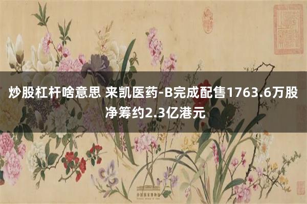 炒股杠杆啥意思 来凯医药-B完成配售1763.6万股 净筹约2.3亿港元